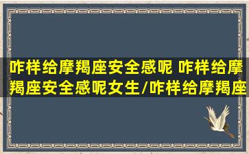 咋样给摩羯座安全感呢 咋样给摩羯座安全感呢女生/咋样给摩羯座安全感呢 咋样给摩羯座安全感呢女生-我的网站